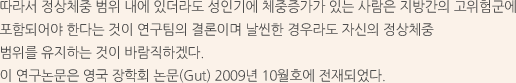 따라서 정상체중 범위 내에 있더라도 성인기에 체중증가가 있는 사람은 지방간의 고위험군에 포함되어야 한다는 것이 연구팀의 결론이며 날씬한 경우라도 자신의 정상체중 범위를 유지하는 것이 바람직하겠다.이 연구논문은 영국 장학회 논문(Gut) 2009년 10월호에 전재되었다.