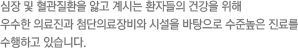 심장 및 혈관질환을 앓고 계시는 환자들의 건강을 위해 우수한 의료진과 첨단의료장비와 시설을 바탕으로 수준높은 진료를 수행하고 있습니다.
