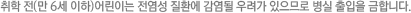 취학 전(만 6세 이하)어린이는 전염성 질환에 감염될 우려가 있으므로 병실 출입을 금합니다. 