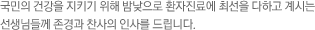 국민의 건강을 지키기 위해 밤낮으로 환자진료에 최선을 다하고 계시는 선생님들께 존경과 찬사의 인사를 드립니다.