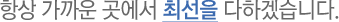 항상 가까운 곳에서 최선을 다하겠습니다.