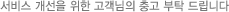 서비스 개선을 위한 고객님의 충고 부탁 드립니다
